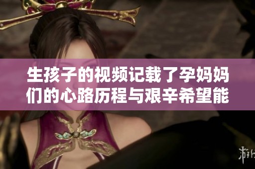 生孩子的视频记载了孕妈妈们的心路历程与艰辛希望能给你带来启发