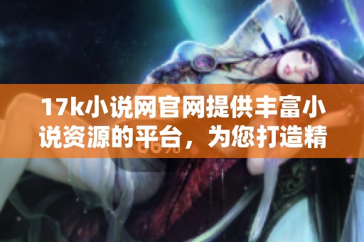 17k小说网官网提供丰富小说资源的平台，为您打造精彩的阅读体验