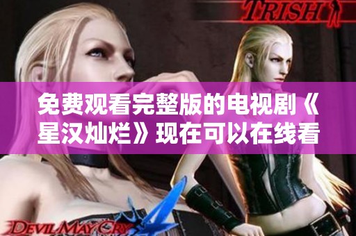 免费观看完整版的电视剧《星汉灿烂》现在可以在线看了