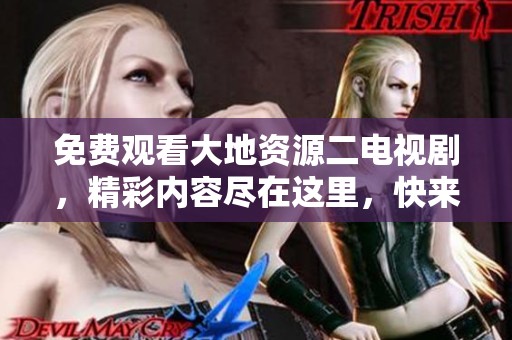 免费观看大地资源二电视剧，精彩内容尽在这里，快来体验！