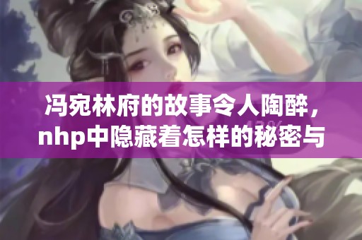 冯宛林府的故事令人陶醉，nhp中隐藏着怎样的秘密与传承