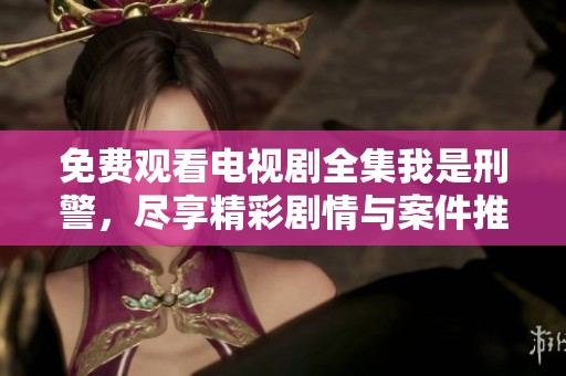 免费观看电视剧全集我是刑警，尽享精彩剧情与案件推理的乐趣