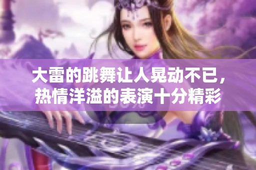 大雷的跳舞让人晃动不已，热情洋溢的表演十分精彩