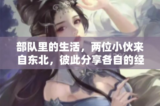部队里的生活，两位小伙来自东北，彼此分享各自的经历和感受