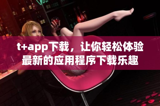 t+app下载，让你轻松体验最新的应用程序下载乐趣
