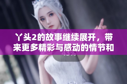 丫头2的故事继续展开，带来更多精彩与感动的情节和人物。