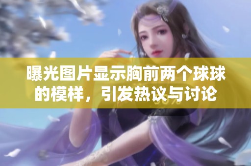 曝光图片显示胸前两个球球的模样，引发热议与讨论