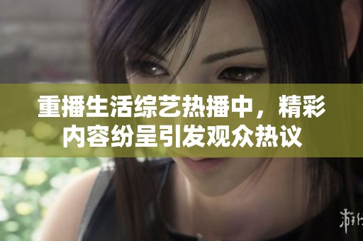 重播生活综艺热播中，精彩内容纷呈引发观众热议
