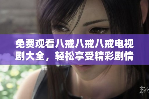 免费观看八戒八戒八戒电视剧大全，轻松享受精彩剧情与欢乐时光