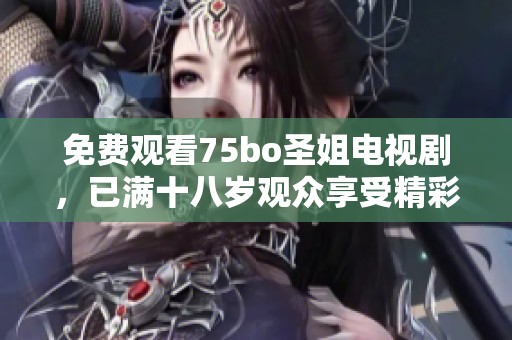 免费观看75bo圣姐电视剧，已满十八岁观众享受精彩内容