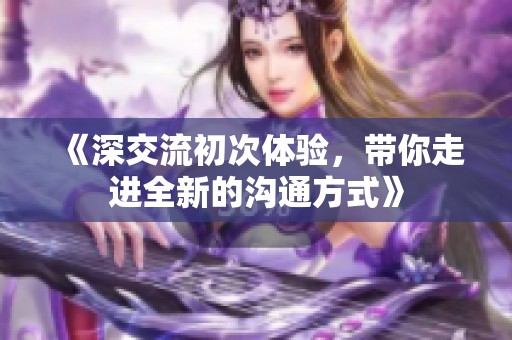 《深交流初次体验，带你走进全新的沟通方式》