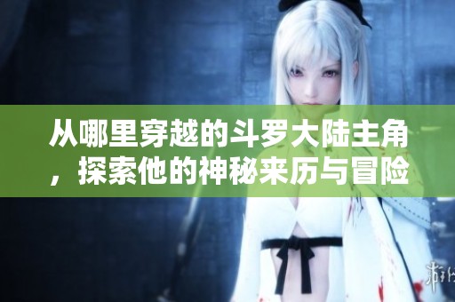 从哪里穿越的斗罗大陆主角，探索他的神秘来历与冒险历程