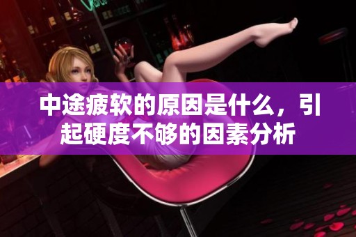 中途疲软的原因是什么，引起硬度不够的因素分析