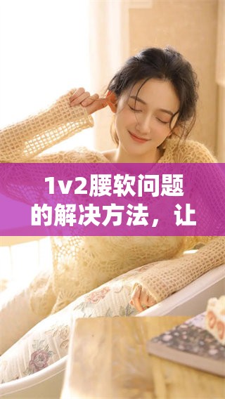 1v2腰软问题的解决方法，让你的身心恢复活力