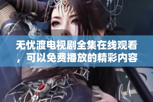 无忧渡电视剧全集在线观看，可以免费播放的精彩内容尽在这里
