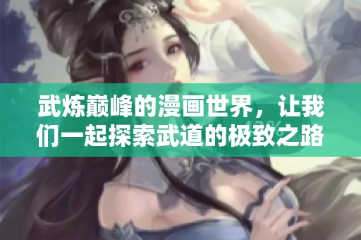 武炼巅峰的漫画世界，让我们一起探索武道的极致之路与精彩瞬间