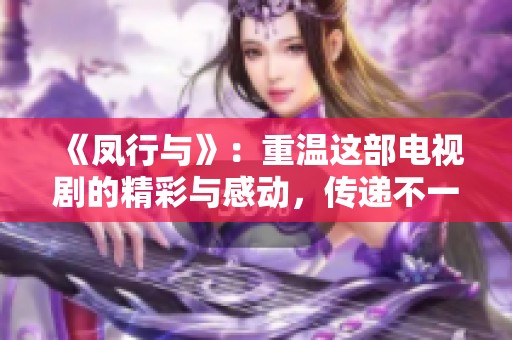 《凤行与》：重温这部电视剧的精彩与感动，传递不一样的情感故事