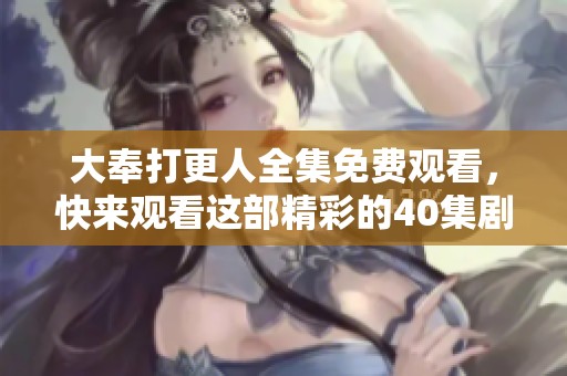 大奉打更人全集免费观看，快来观看这部精彩的40集剧集！