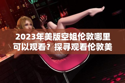 2023年美版空姐伦敦哪里可以观看？探寻观看伦敦美版空姐的最佳途径！
