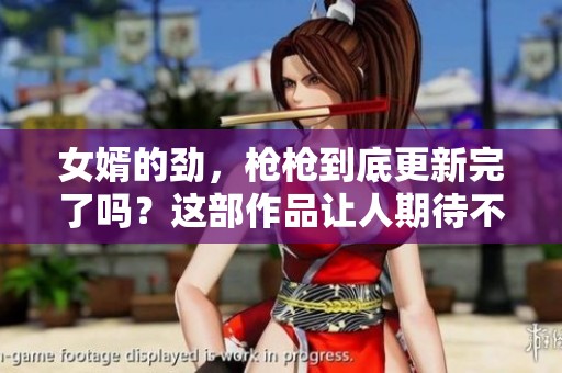 女婿的劲，枪枪到底更新完了吗？这部作品让人期待不已