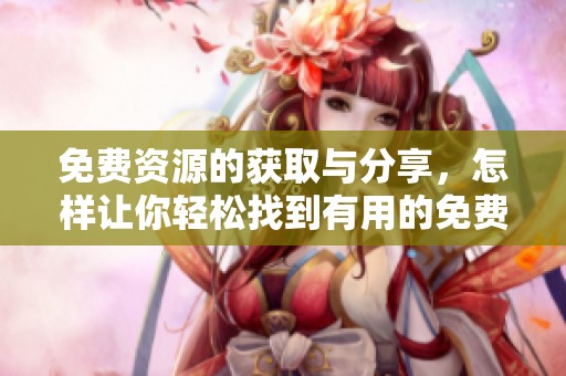 免费资源的获取与分享，怎样让你轻松找到有用的免费资源呢
