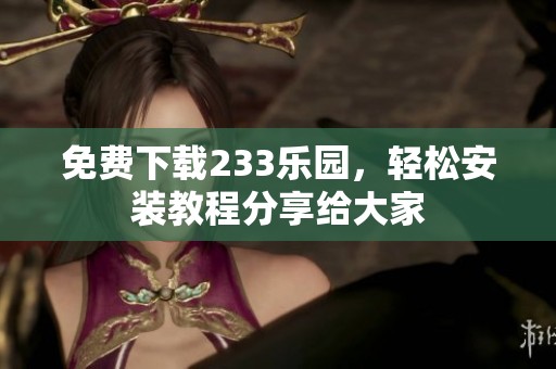免费下载233乐园，轻松安装教程分享给大家