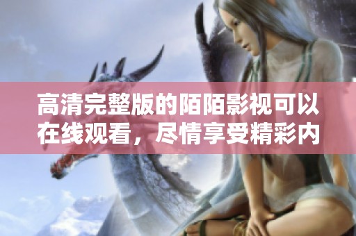高清完整版的陌陌影视可以在线观看，尽情享受精彩内容与画面效果