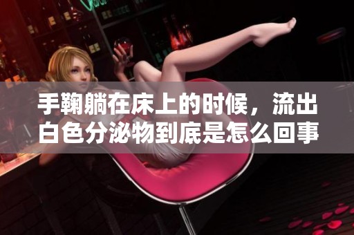 手鞠躺在床上的时候，流出白色分泌物到底是怎么回事呢
