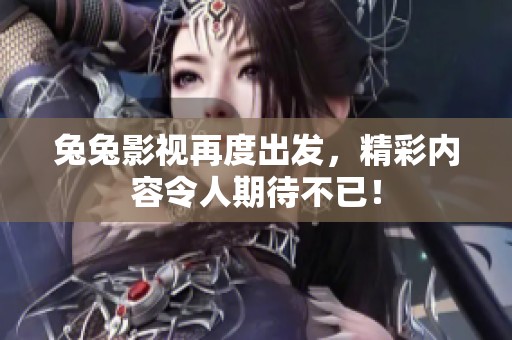 兔兔影视再度出发，精彩内容令人期待不已！