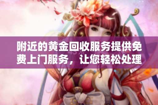 附近的黄金回收服务提供免费上门服务，让您轻松处理旧金属