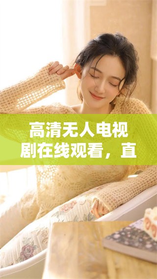 高清无人电视剧在线观看，直播畅享精彩内容与全新视听体验