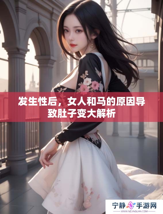 发生性后，女人和马的原因导致肚子变大解析