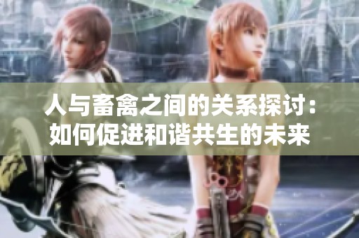 人与畜禽之间的关系探讨：如何促进和谐共生的未来