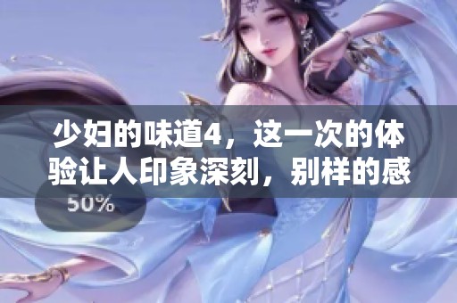 少妇的味道4，这一次的体验让人印象深刻，别样的感觉值得期待。