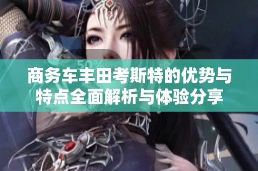 商务车丰田考斯特的优势与特点全面解析与体验分享