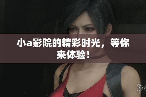 小a影院的精彩时光，等你来体验！