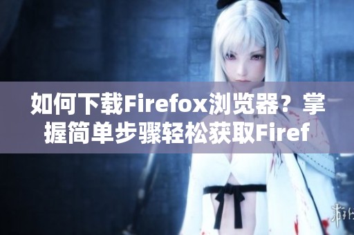 如何下载Firefox浏览器？掌握简单步骤轻松获取Firefox下载。