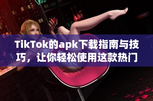 TikTok的apk下载指南与技巧，让你轻松使用这款热门应用