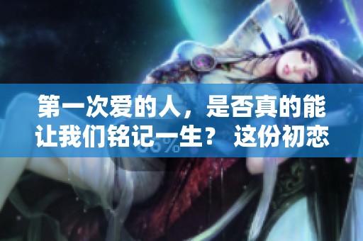 第一次爱的人，是否真的能让我们铭记一生？ 这份初恋的回忆为何如此难忘？