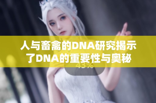 人与畜禽的DNA研究揭示了DNA的重要性与奥秘