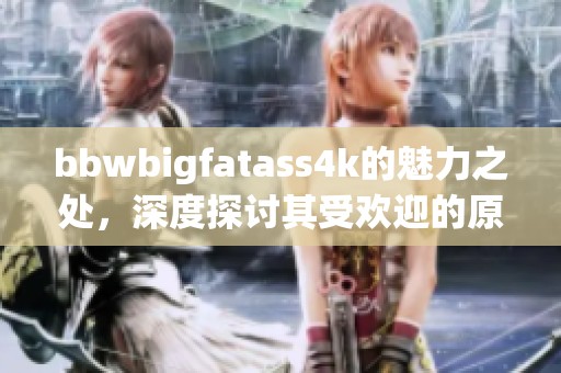 bbwbigfatass4k的魅力之处，深度探讨其受欢迎的原因所在