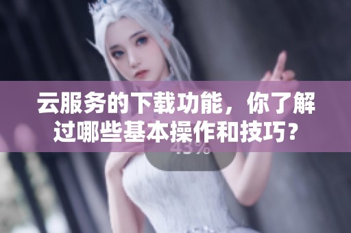云服务的下载功能，你了解过哪些基本操作和技巧？
