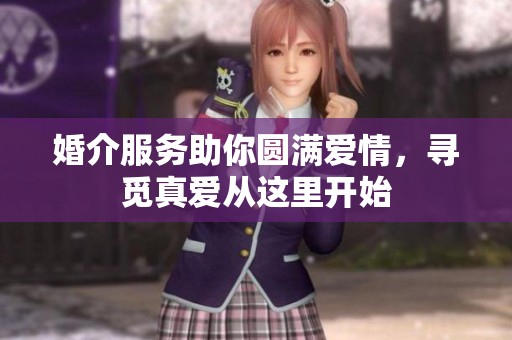 婚介服务助你圆满爱情，寻觅真爱从这里开始