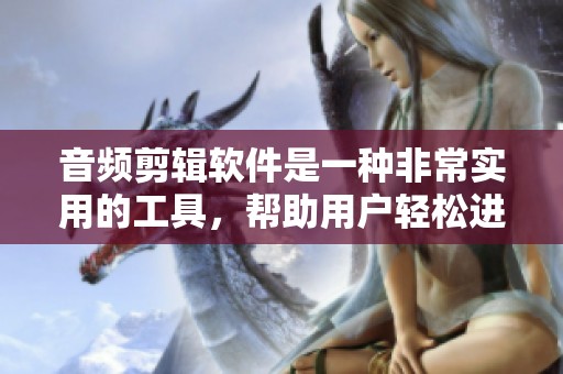 音频剪辑软件是一种非常实用的工具，帮助用户轻松进行音频编辑与处理