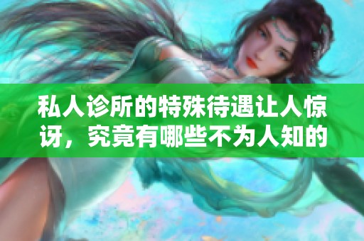 私人诊所的特殊待遇让人惊讶，究竟有哪些不为人知的秘密呢