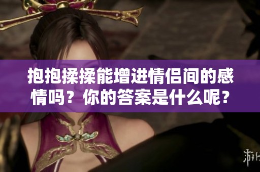 抱抱揉揉能增进情侣间的感情吗？你的答案是什么呢？