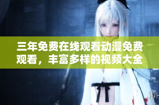 三年免费在线观看动漫免费观看，丰富多样的视频大全一网打尽！