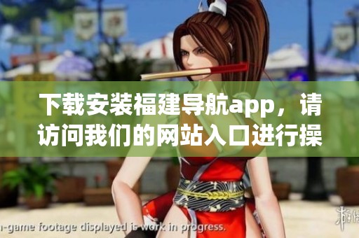下载安装福建导航app，请访问我们的网站入口进行操作