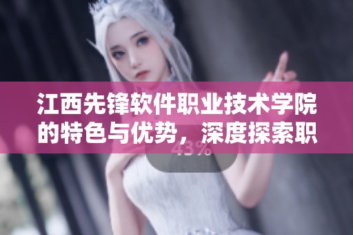 江西先锋软件职业技术学院的特色与优势，深度探索职业教育的发展方向