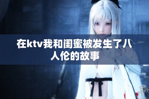 在ktv我和闺蜜被发生了八人伦的故事